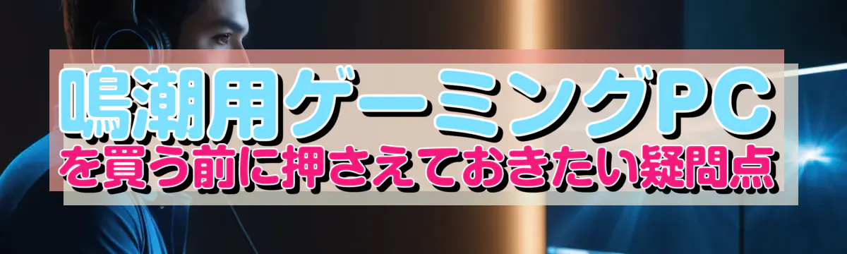 鳴潮用ゲーミングPCを買う前に押さえておきたい疑問点