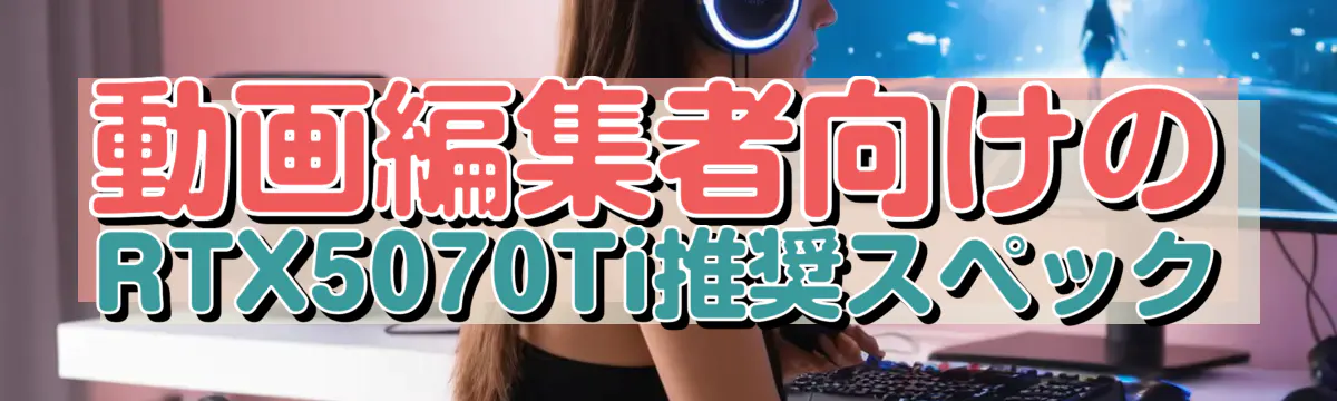 動画編集者向けのRTX5070Ti推奨スペック