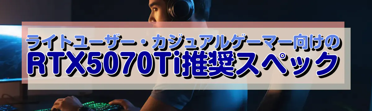 ライトユーザー・カジュアルゲーマー向けのRTX5070Ti推奨スペック