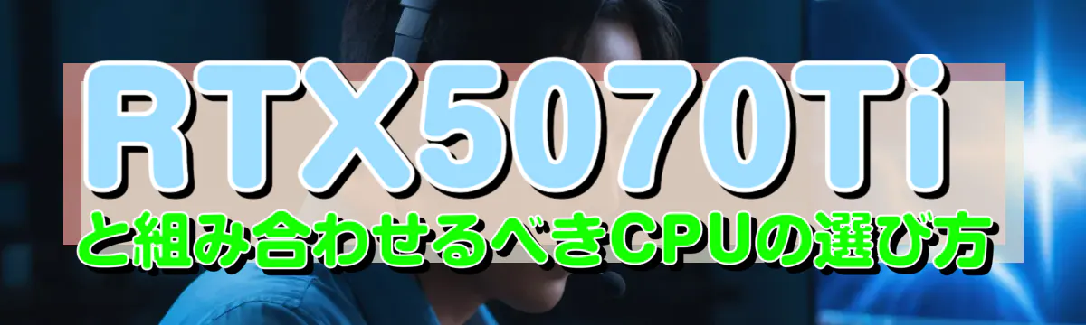 RTX5070Tiと組み合わせるべきCPUの選び方