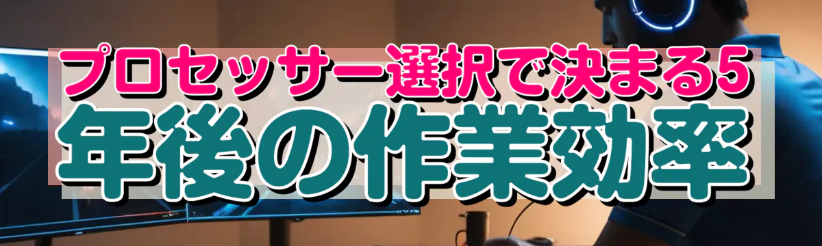 プロセッサー選択で決まる5年後の作業効率