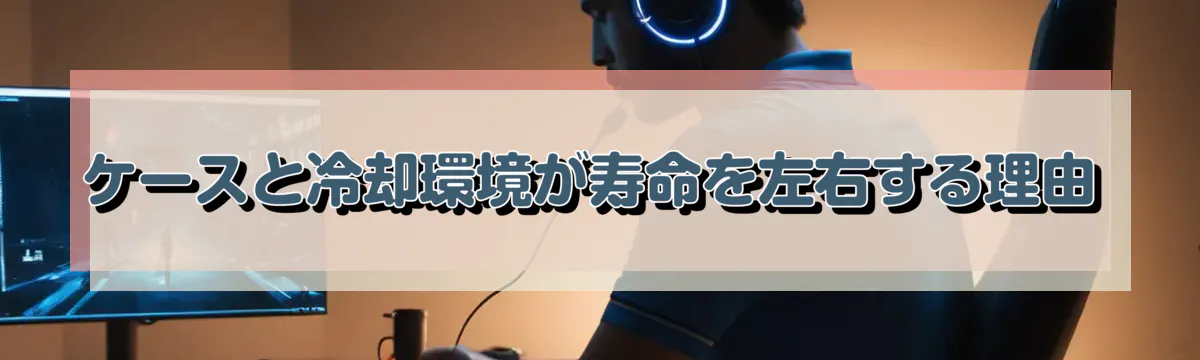 ケースと冷却環境が寿命を左右する理由