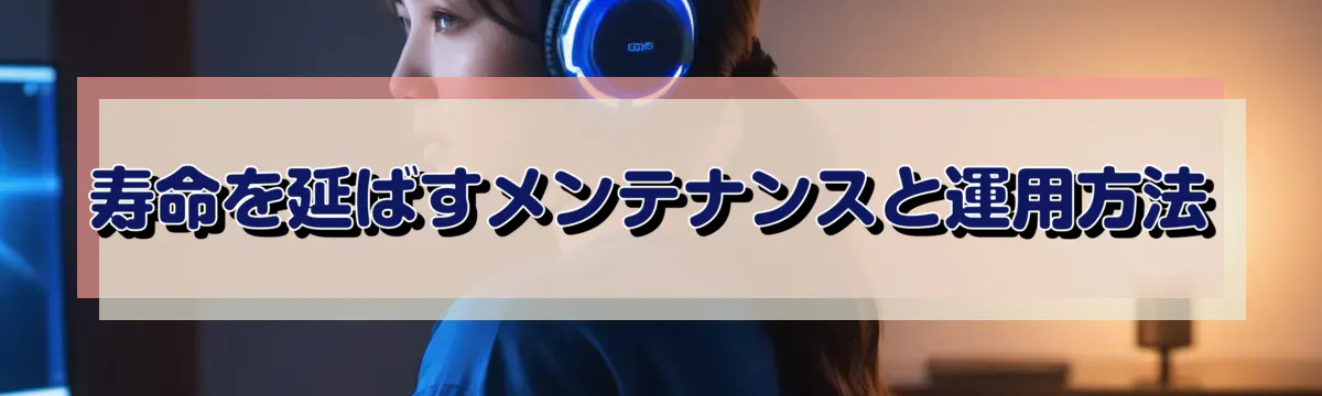 寿命を延ばすメンテナンスと運用方法