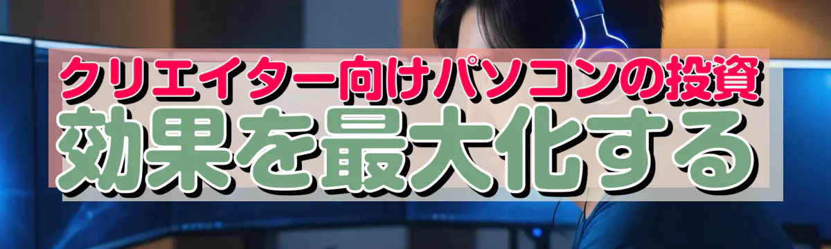 クリエイター向けパソコンの投資効果を最大化する