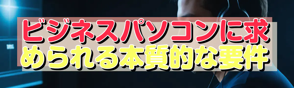 ビジネスパソコンに求められる本質的な要件