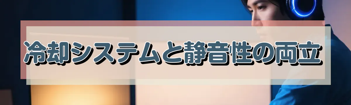冷却システムと静音性の両立