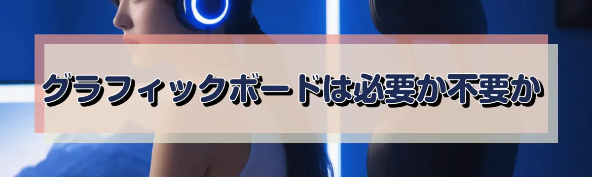 グラフィックボードは必要か不要か