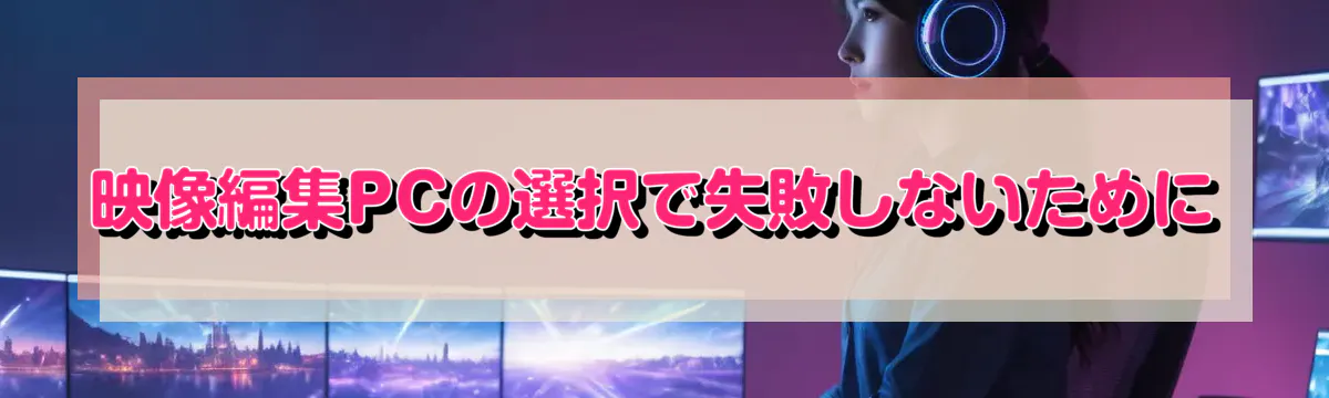 映像編集PCの選択で失敗しないために
