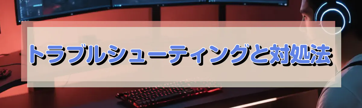 トラブルシューティングと対処法