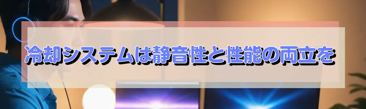 冷却システムは静音性と性能の両立を