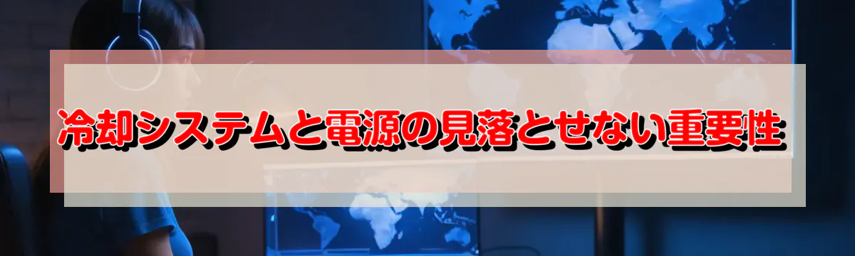 冷却システムと電源の見落とせない重要性