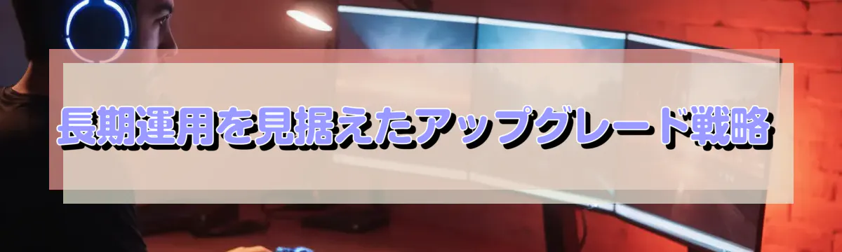 長期運用を見据えたアップグレード戦略