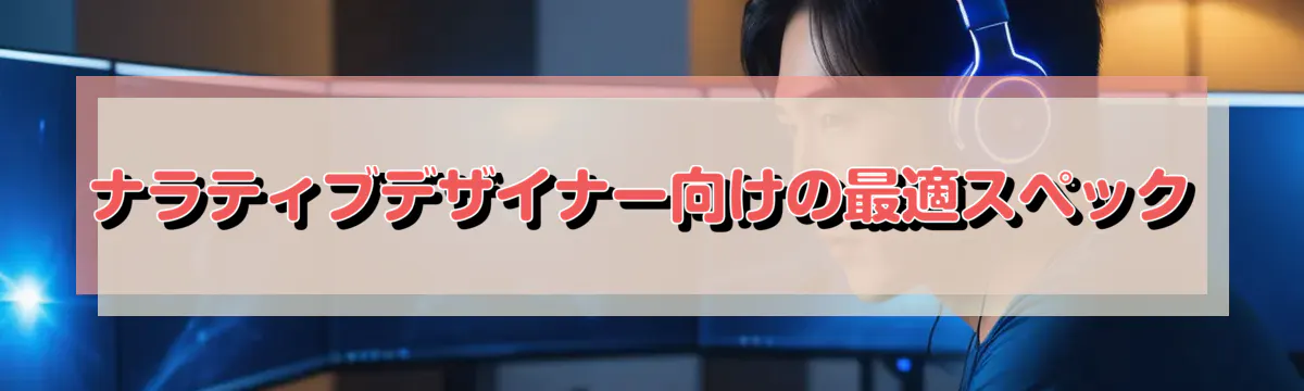 ナラティブデザイナー向けの最適スペック