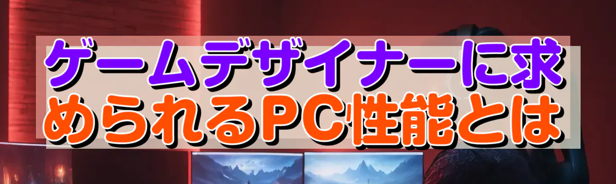 ゲームデザイナーに求められるPC性能とは
