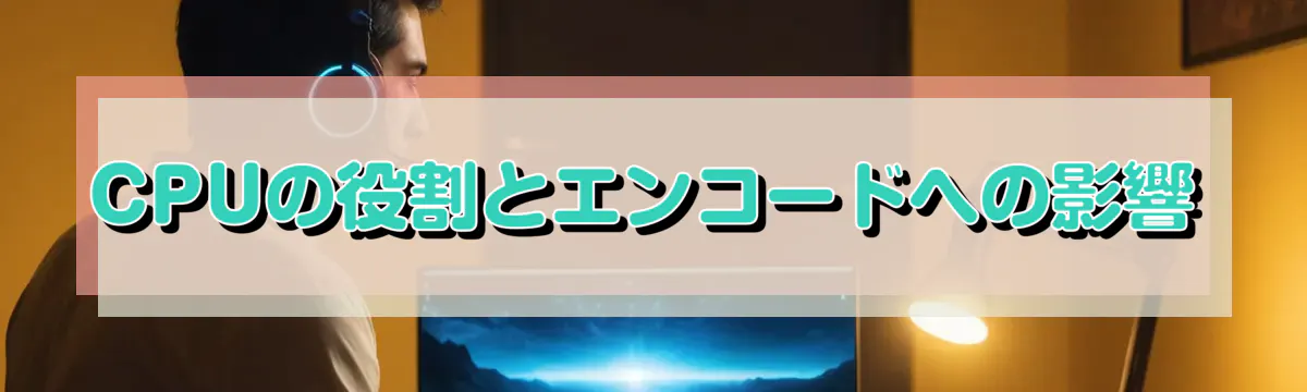 CPUの役割とエンコードへの影響