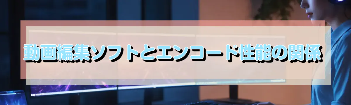 動画編集ソフトとエンコード性能の関係