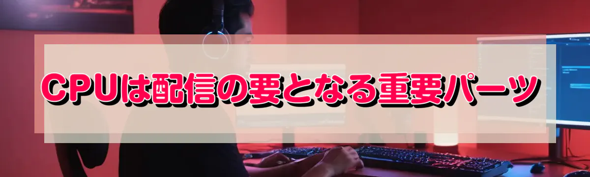 CPUは配信の要となる重要パーツ