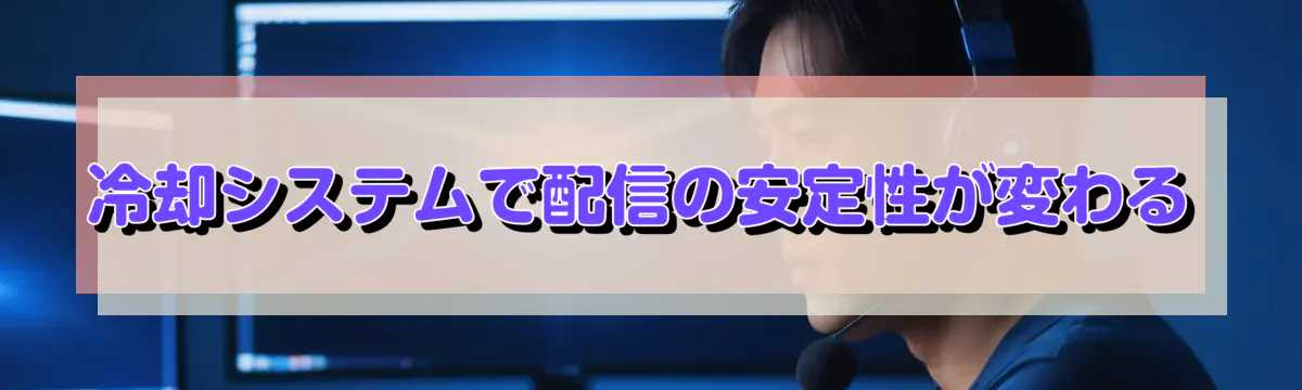 冷却システムで配信の安定性が変わる