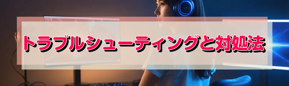 トラブルシューティングと対処法