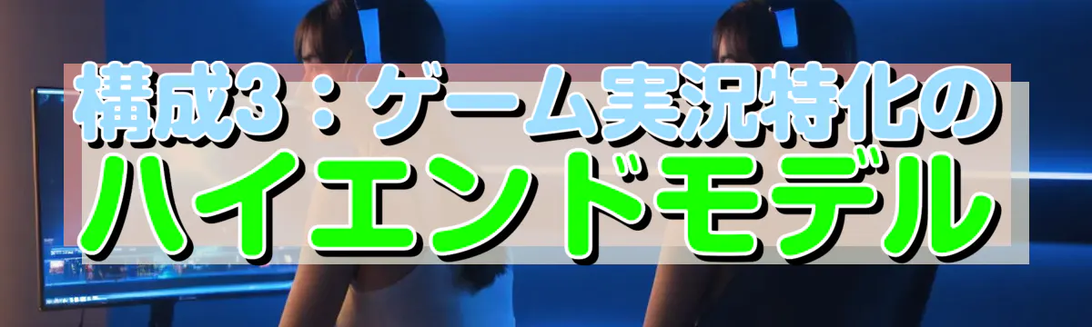 構成3:ゲーム実況特化のハイエンドモデル