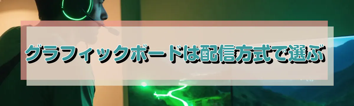 グラフィックボードは配信方式で選ぶ