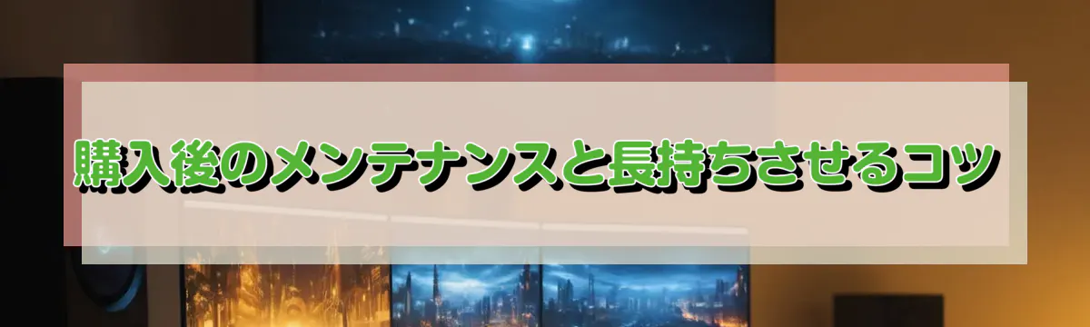 購入後のメンテナンスと長持ちさせるコツ
