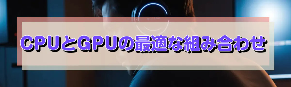 CPUとGPUの最適な組み合わせ