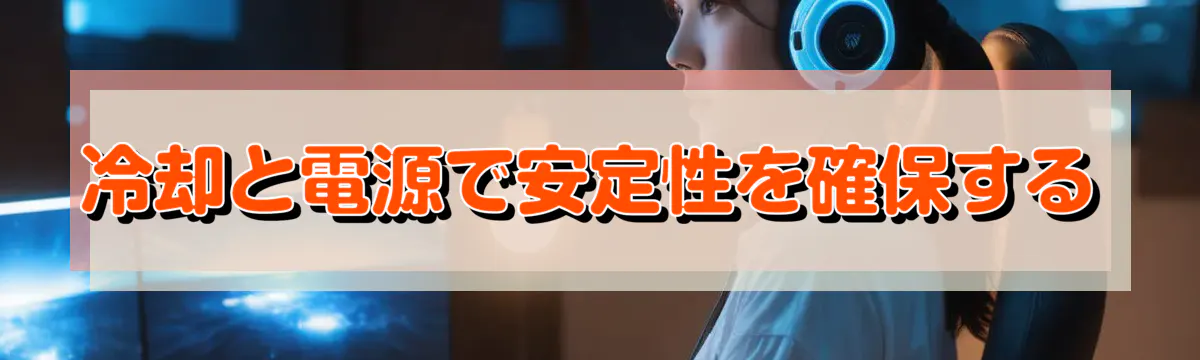 冷却と電源で安定性を確保する
