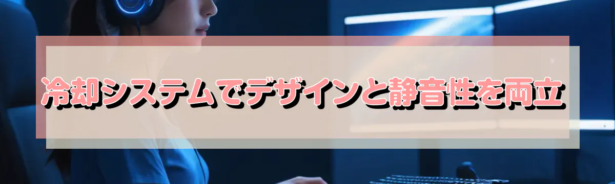 冷却システムでデザインと静音性を両立