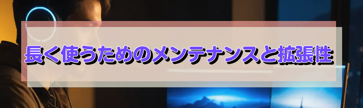 長く使うためのメンテナンスと拡張性