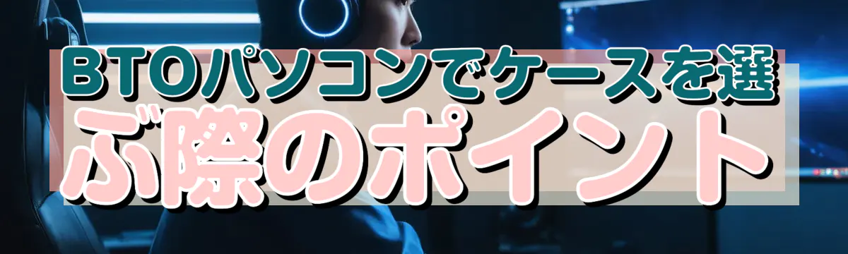 BTOパソコンでケースを選ぶ際のポイント