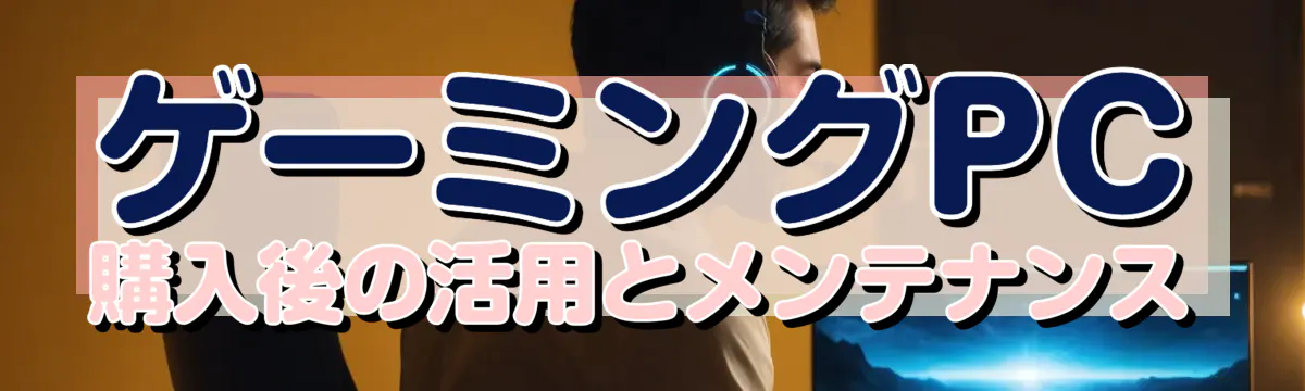 ゲーミングPC購入後の活用とメンテナンス
