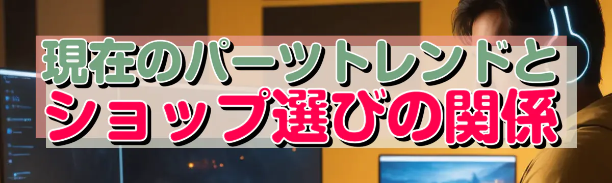 現在のパーツトレンドとショップ選びの関係