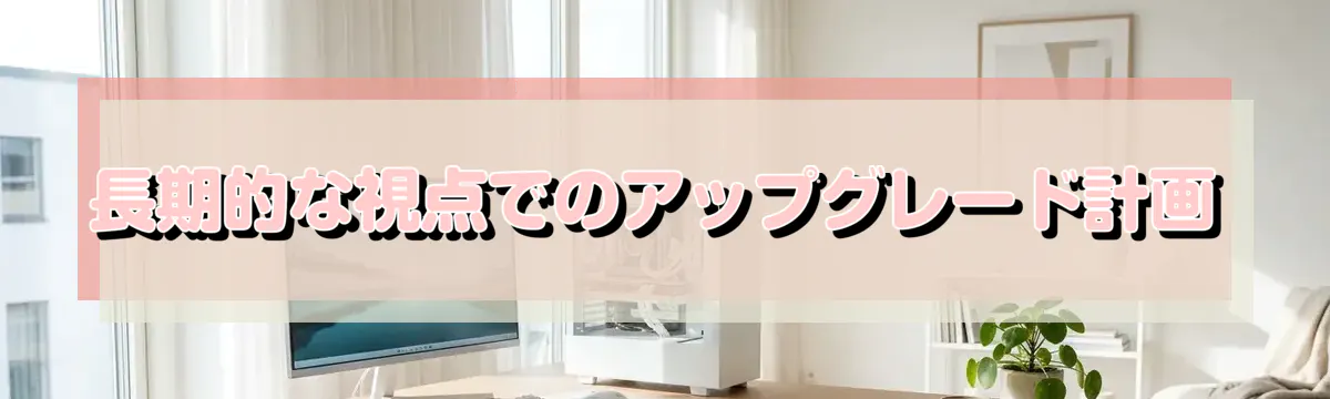 長期的な視点でのアップグレード計画