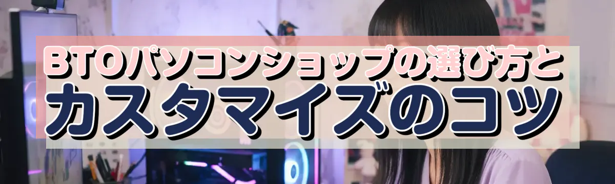 BTOパソコンショップの選び方とカスタマイズのコツ
