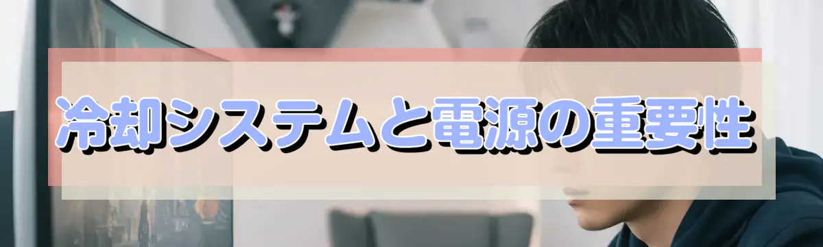 冷却システムと電源の重要性