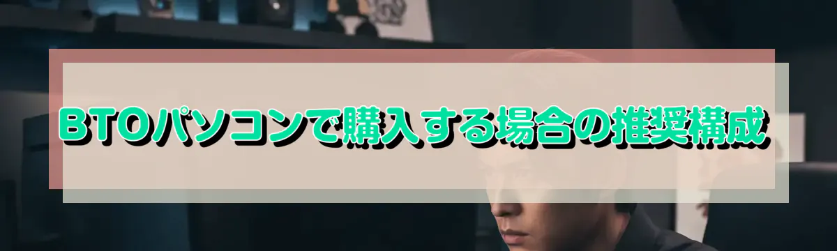 BTOパソコンで購入する場合の推奨構成