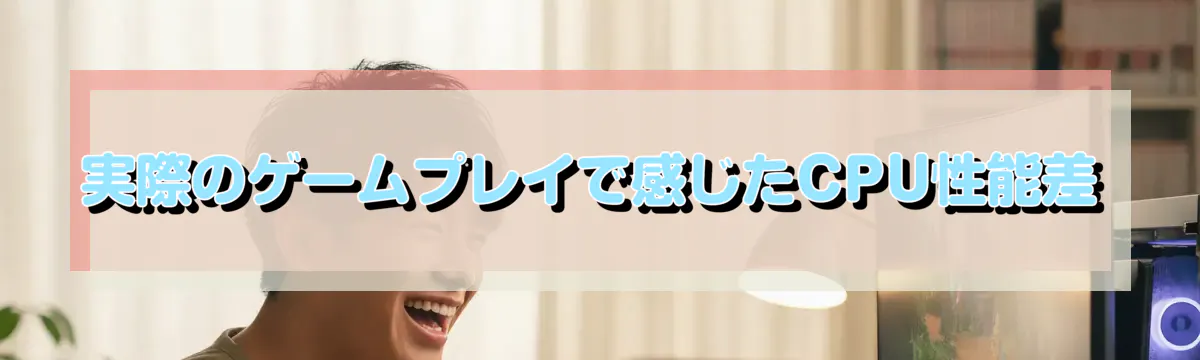実際のゲームプレイで感じたCPU性能差