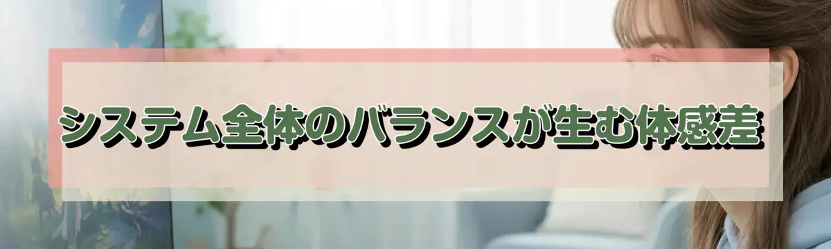 システム全体のバランスが生む体感差