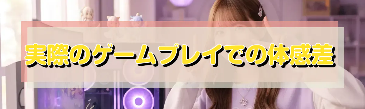 実際のゲームプレイでの体感差
