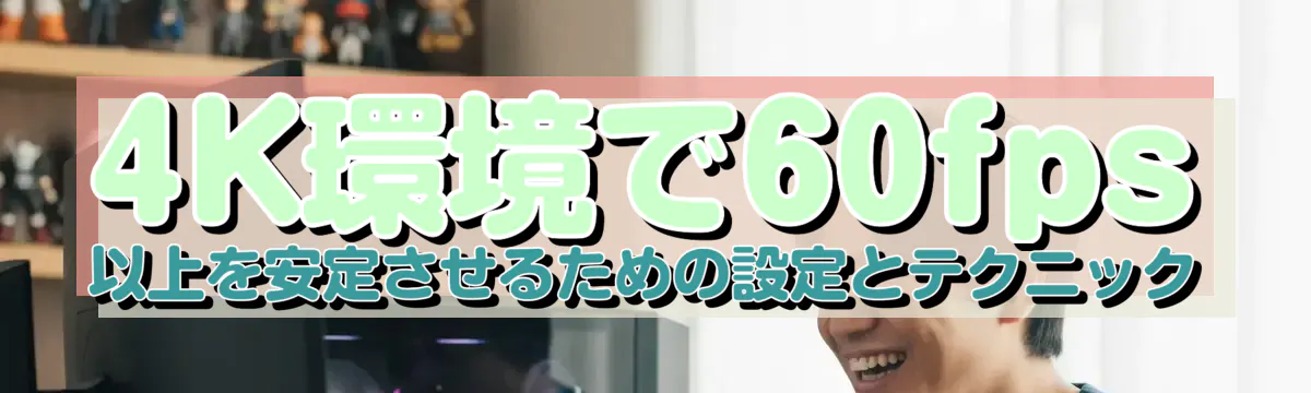 4K環境で60fps以上を安定させるための設定とテクニック