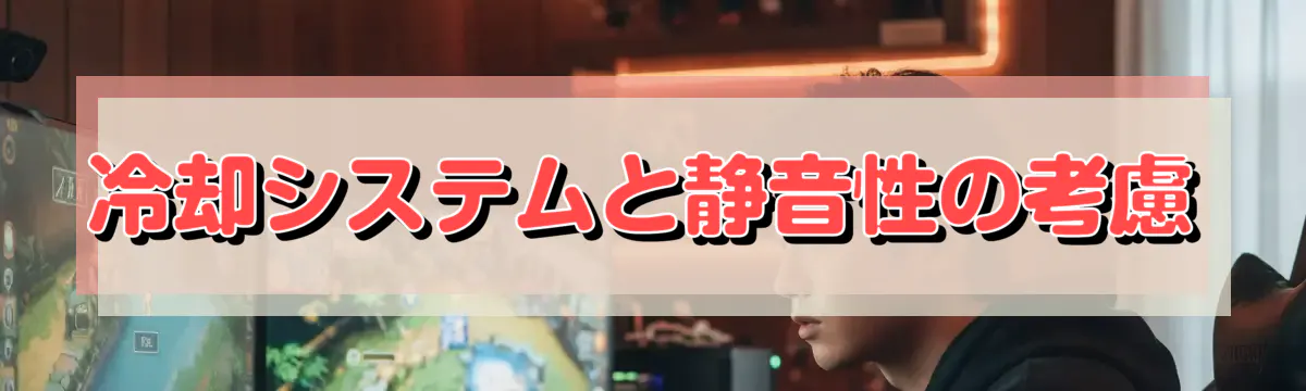 冷却システムと静音性の考慮