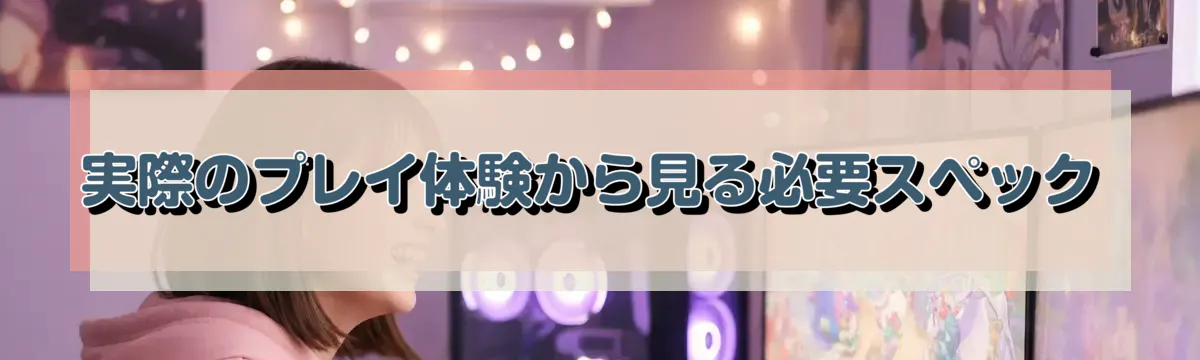 実際のプレイ体験から見る必要スペック