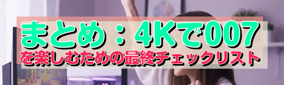 まとめ：4Kで007を楽しむための最終チェックリスト