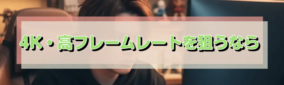 4K・高フレームレートを狙うなら