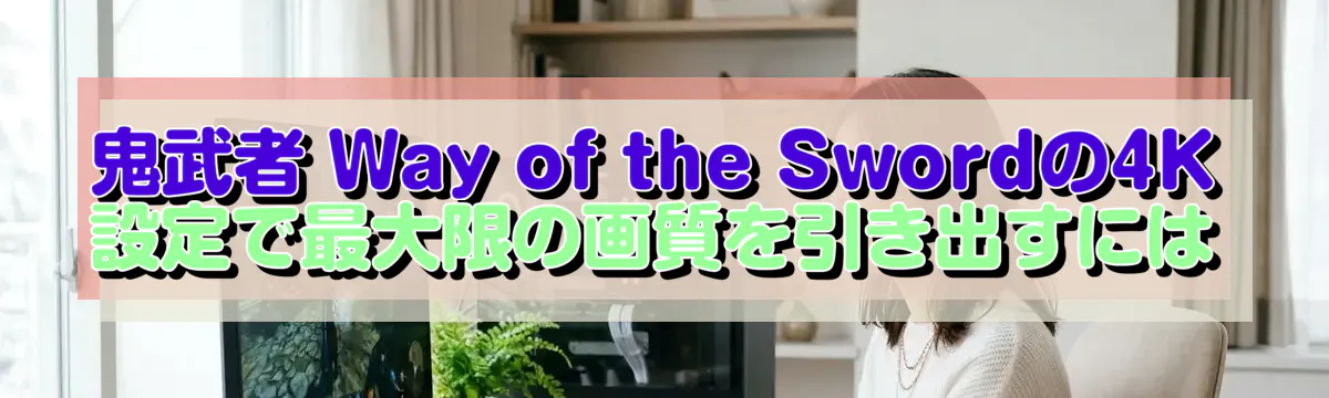 鬼武者 Way of the Swordの4K設定で最大限の画質を引き出すには