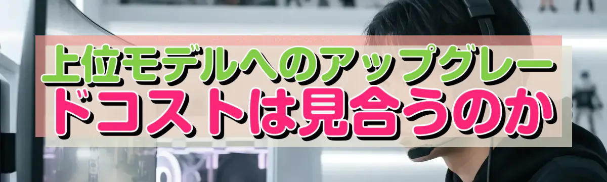 上位モデルへのアップグレードコストは見合うのか