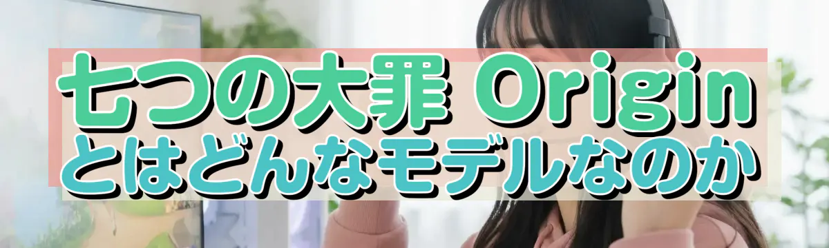 七つの大罪 Origin とはどんなモデルなのか