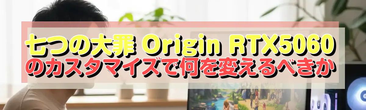 七つの大罪 Origin RTX5060 のカスタマイズで何を変えるべきか