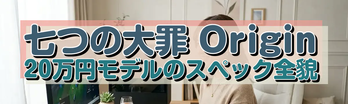 七つの大罪 Origin 20万円モデルのスペック全貌